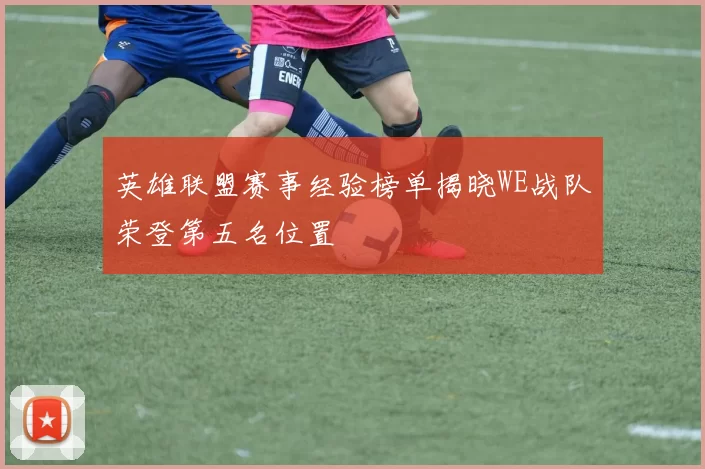英雄联盟赛事经验榜单揭晓WE战队荣登第五名位置