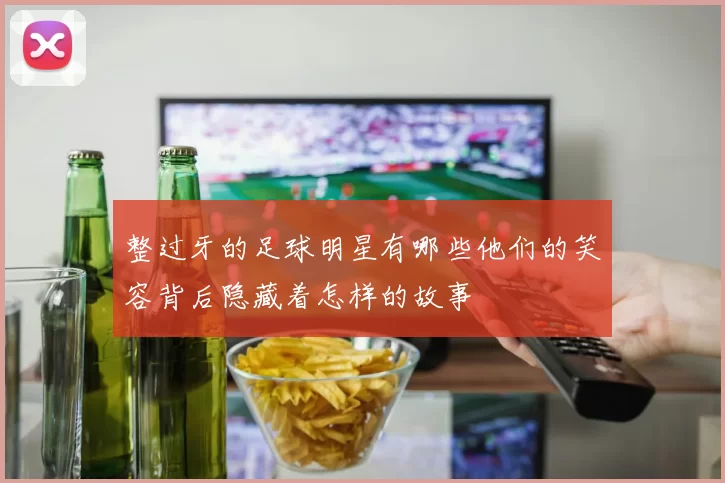 整过牙的足球明星有哪些他们的笑容背后隐藏着怎样的故事