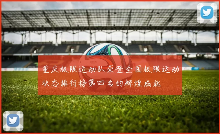 重庆极限运动队荣登全国极限运动状态排行榜第四名的辉煌成就