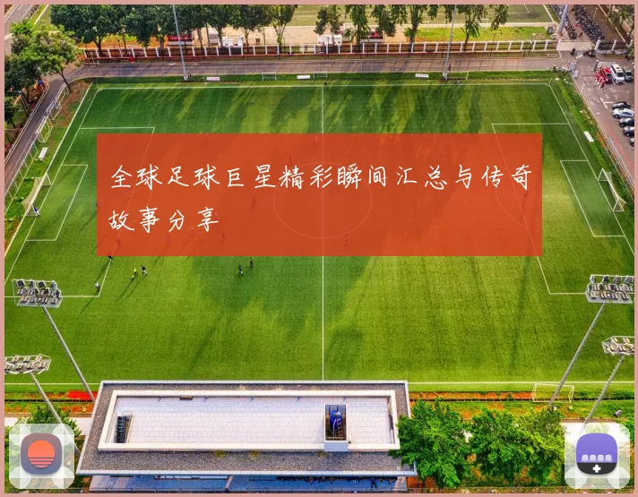全球足球巨星精彩瞬间汇总与传奇故事分享