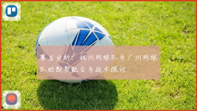 赛后分析：杭州网球队与广州网球队的默契配合与战术探讨