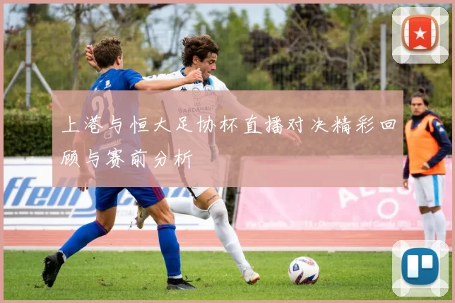 上港与恒大足协杯直播对决精彩回顾与赛前分析