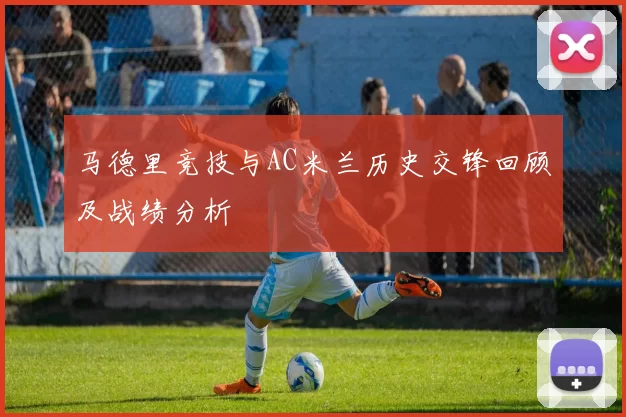 马德里竞技与AC米兰历史交锋回顾及战绩分析