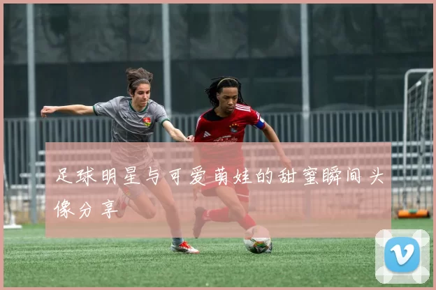足球明星与可爱萌娃的甜蜜瞬间头像分享