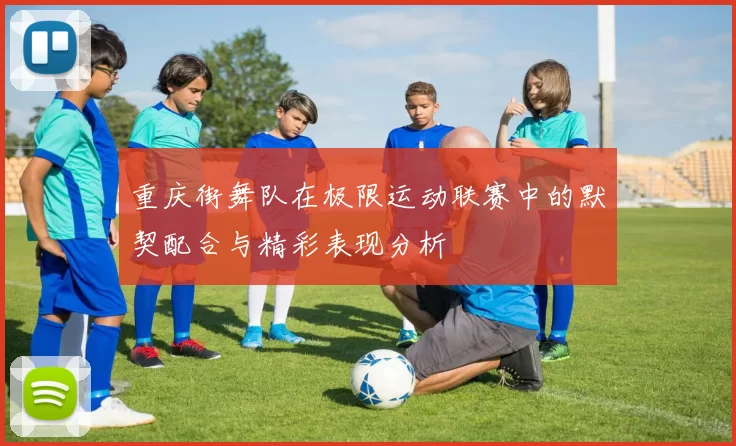 重庆街舞队在极限运动联赛中的默契配合与精彩表现分析