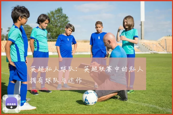 英超私人球队：英超联赛中的私人拥有球队与运作