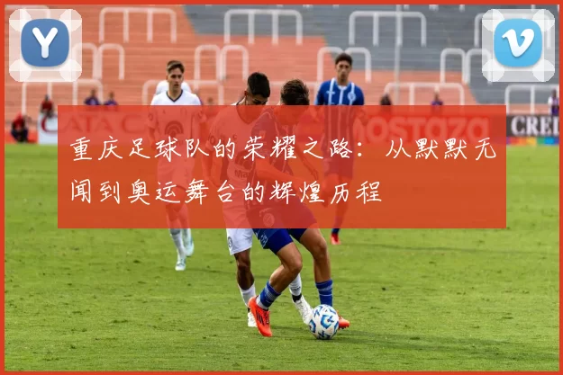 重庆足球队的荣耀之路：从默默无闻到奥运舞台的辉煌历程