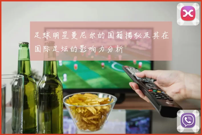 足球明星曼尼尔的国籍揭秘及其在国际足坛的影响力分析
