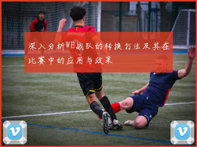 深入分析WE战队的转换打法及其在比赛中的应用与效果
