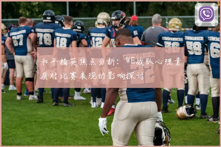 和平精英焦点分析：WE战队心理素质对比赛表现的影响探讨