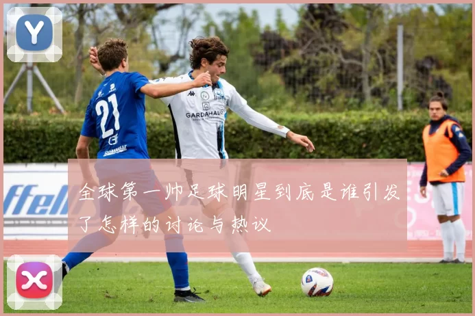 全球第一帅足球明星到底是谁引发了怎样的讨论与热议