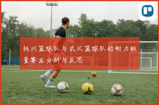 杭州篮球队与武汉篮球队的耐力较量赛后分析与反思