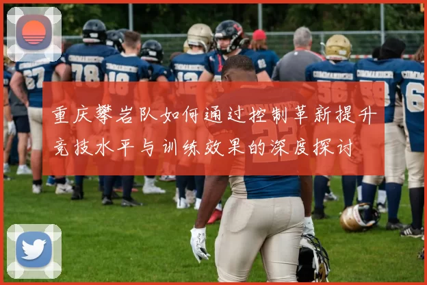 重庆攀岩队如何通过控制革新提升竞技水平与训练效果的深度探讨
