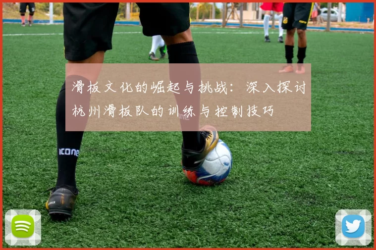 滑板文化的崛起与挑战：深入探讨杭州滑板队的训练与控制技巧