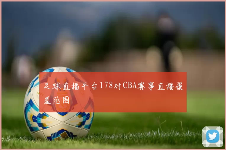 足球直播平台178对CBA赛事直播覆盖范围