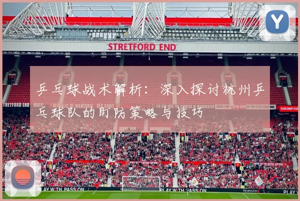 乒乓球战术解析：深入探讨杭州乒乓球队的盯防策略与技巧