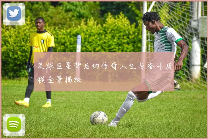 足球巨星背后的传奇人生与奋斗历程全景揭秘