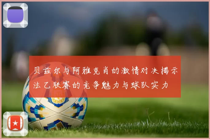 贝兹尔与阿雅克肖的激情对决揭示法乙联赛的竞争魅力与球队实力