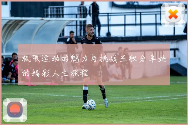 极限运动的魅力与挑战王敏分享她的精彩人生旅程