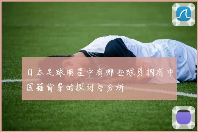 日本足球明星中有哪些球员拥有中国籍背景的探讨与分析