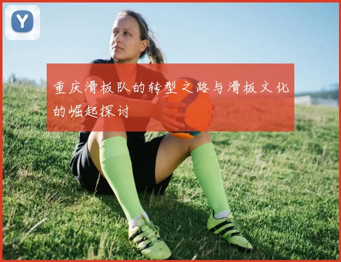 重庆滑板队的转型之路与滑板文化的崛起探讨