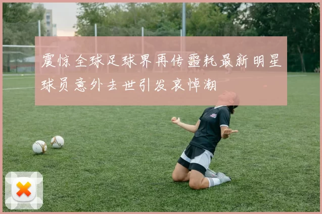 震惊全球足球界再传噩耗最新明星球员意外去世引发哀悼潮
