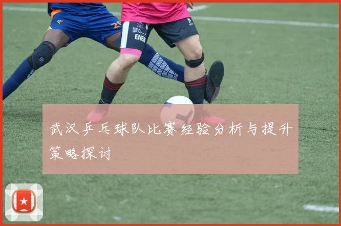 武汉乒乓球队比赛经验分析与提升策略探讨