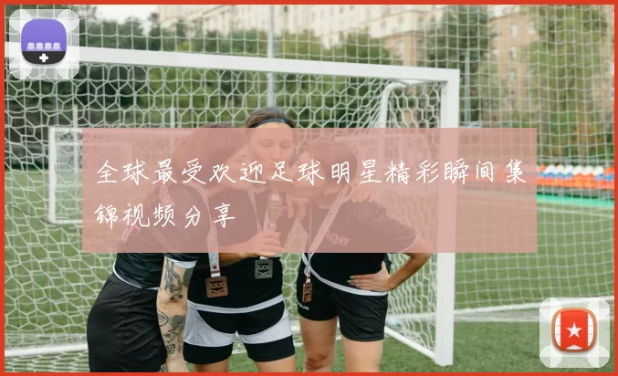 全球最受欢迎足球明星精彩瞬间集锦视频分享