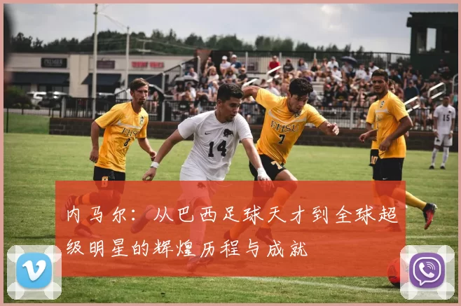 内马尔：从巴西足球天才到全球超级明星的辉煌历程与成就