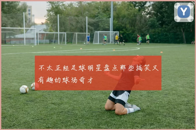 不太正经足球明星盘点那些搞笑又有趣的球场奇才
