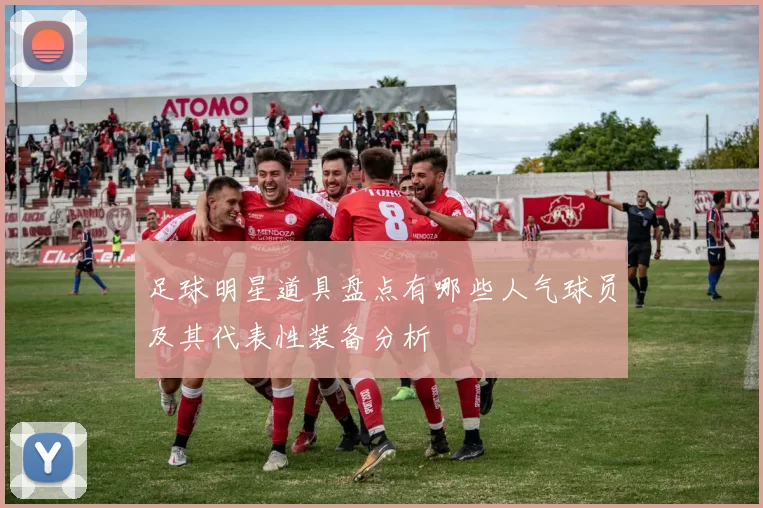 足球明星道具盘点有哪些人气球员及其代表性装备分析