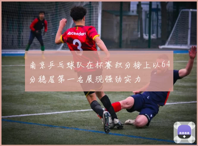 南京乒乓球队在杯赛积分榜上以64分稳居第一名展现强劲实力