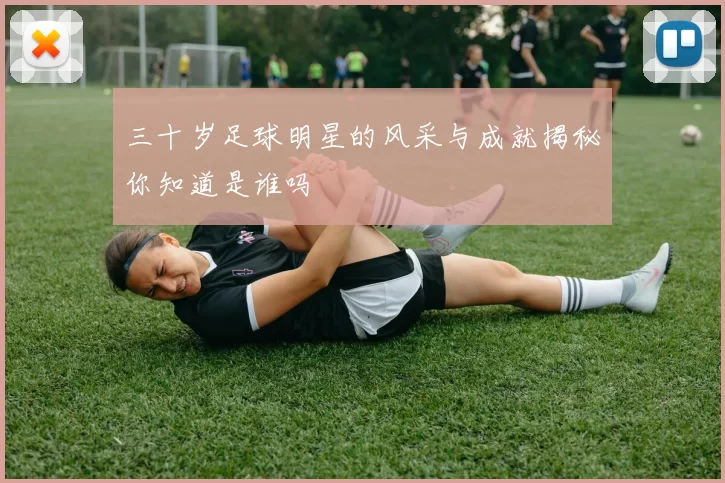 三十岁足球明星的风采与成就揭秘你知道是谁吗