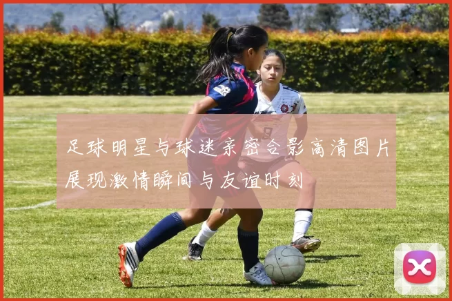 足球明星与球迷亲密合影高清图片展现激情瞬间与友谊时刻