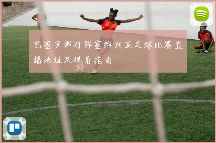 巴塞罗那对阵塞维利亚足球比赛直播地址及观看指南