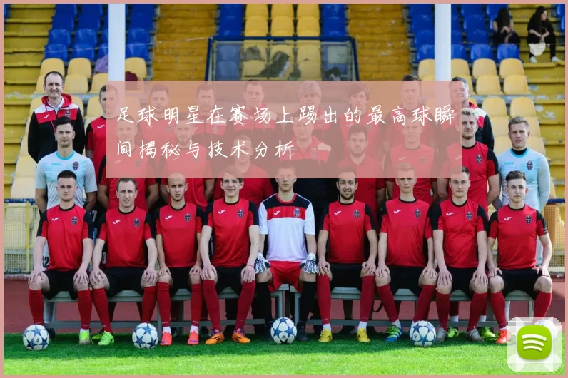 足球明星在赛场上踢出的最高球瞬间揭秘与技术分析