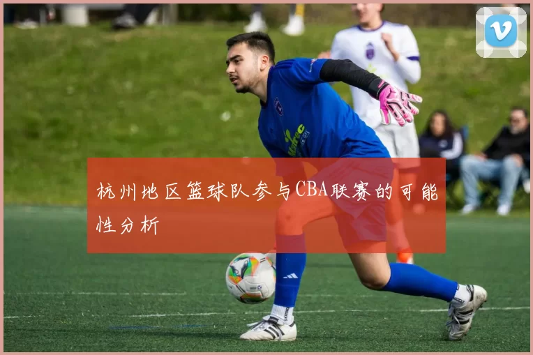 杭州地区篮球队参与CBA联赛的可能性分析