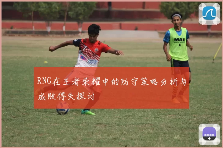 RNG在王者荣耀中的防守策略分析与成败得失探讨