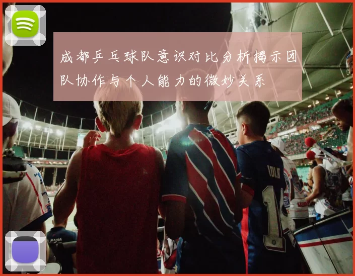 成都乒乓球队意识对比分析揭示团队协作与个人能力的微妙关系