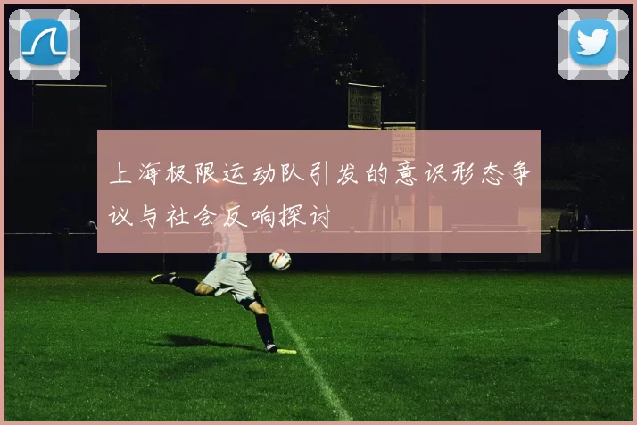 上海极限运动队引发的意识形态争议与社会反响探讨