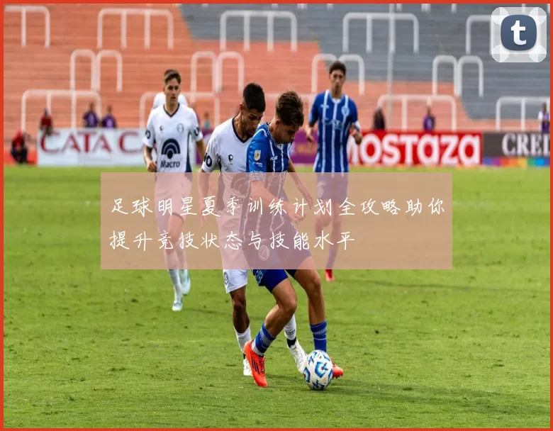足球明星夏季训练计划全攻略助你提升竞技状态与技能水平