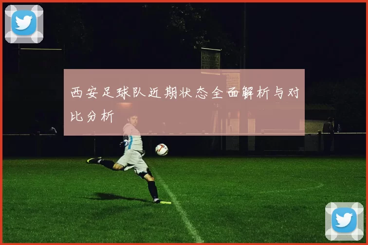 西安足球队近期状态全面解析与对比分析
