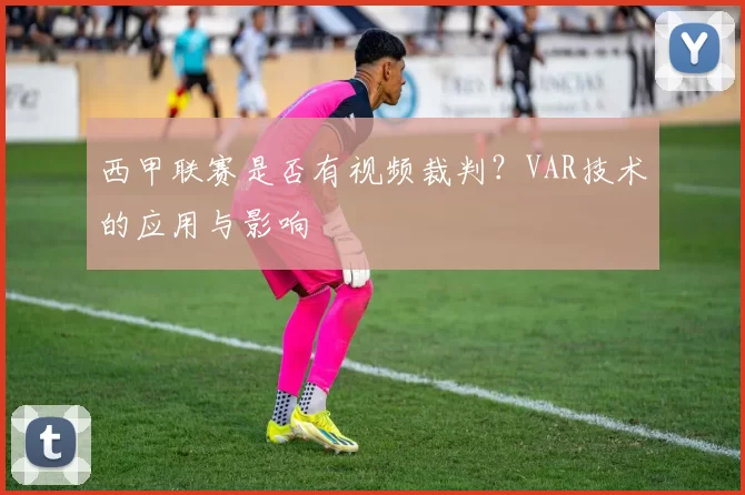 西甲联赛是否有视频裁判？VAR技术的应用与影响