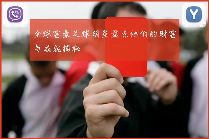 全球富豪足球明星盘点他们的财富与成就揭秘