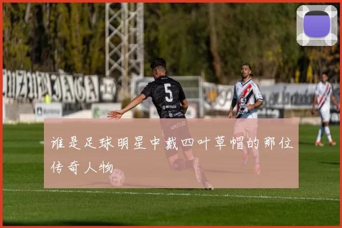 谁是足球明星中戴四叶草帽的那位传奇人物