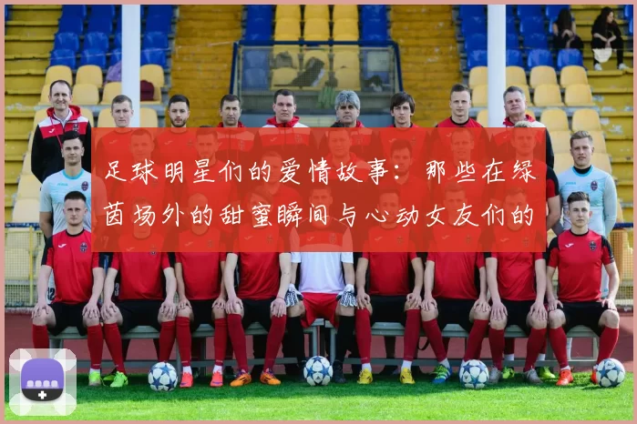 足球明星们的爱情故事：那些在绿茵场外的甜蜜瞬间与心动女友们的生活揭秘