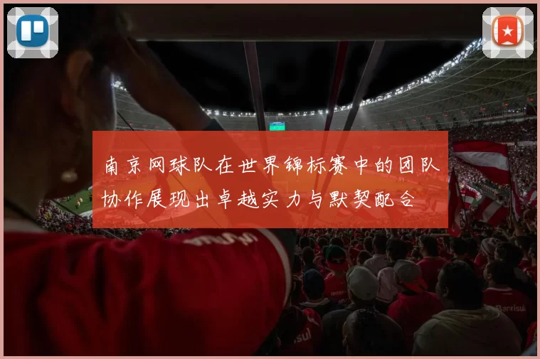 南京网球队在世界锦标赛中的团队协作展现出卓越实力与默契配合