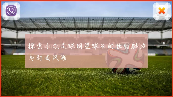 探索小众足球明星球衣的独特魅力与时尚风潮