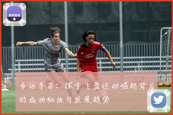 专访李芳：探索飞盘运动崛起背后的成功秘诀与发展趋势